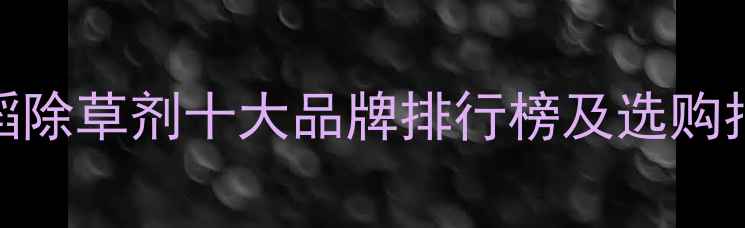 图片 水稻除草剂十大品牌排行榜及选购指南