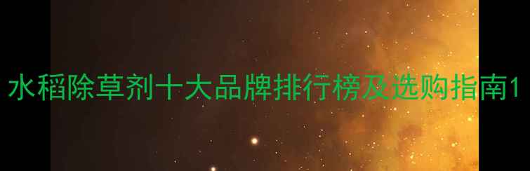 图片 水稻除草剂十大品牌排行榜及选购指南1