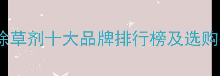 图片 水稻除草剂十大品牌排行榜及选购指南2