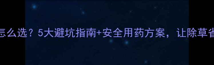 图片 水稻除草剂怎么选？5大避坑指南+安全用药方案，让除草省心又省钱！