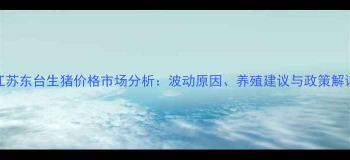 图片 江苏东台生猪价格市场分析：波动原因、养殖建议与政策解读