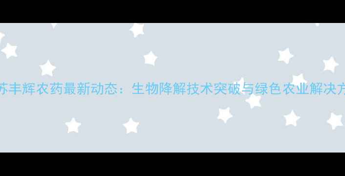 图片 江苏丰辉农药最新动态：生物降解技术突破与绿色农业解决方案