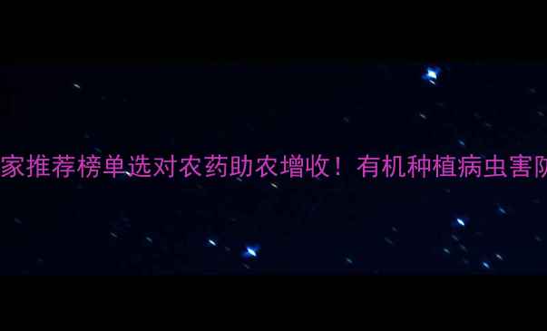 图片 江苏农药厂家推荐榜单选对农药助农增收！有机种植病虫害防治全攻略1