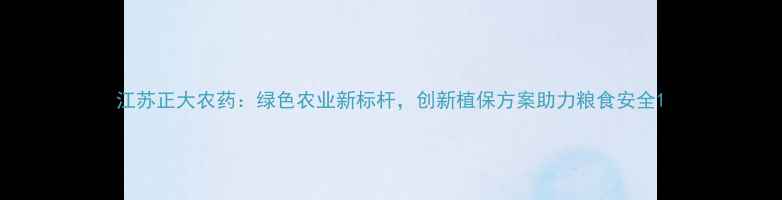 图片 江苏正大农药：绿色农业新标杆，创新植保方案助力粮食安全1