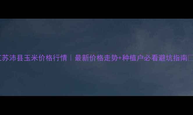 图片 江苏沛县玉米价格行情｜最新价格走势+种植户必看避坑指南🌾1