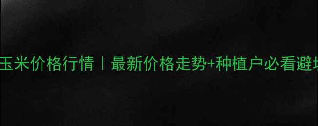 图片 江苏沛县玉米价格行情｜最新价格走势+种植户必看避坑指南🌾2