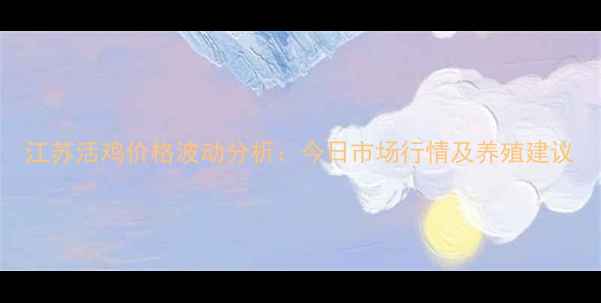 图片 江苏活鸡价格波动分析：今日市场行情及养殖建议