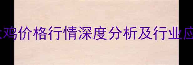 图片 江苏淘汰鸡价格行情深度分析及行业应对指南2