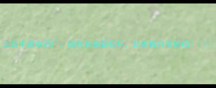 图片 江西丰源农药厂：绿色农业新标杆，助农振兴有妙招！🌱🌾