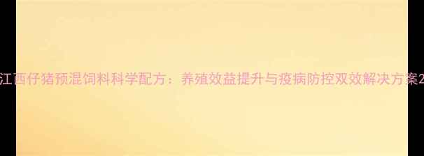 图片 江西仔猪预混饲料科学配方：养殖效益提升与疫病防控双效解决方案2