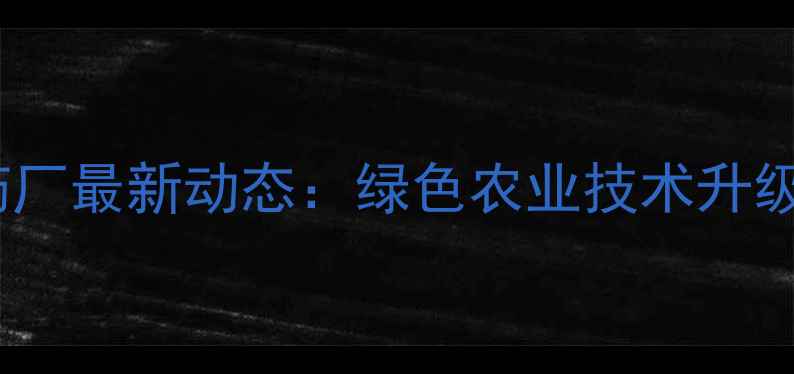 图片 江西巴菲特农药厂最新动态：绿色农业技术升级引领行业变革1