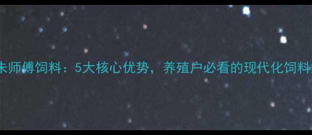 图片 江西赣州朱师傅饲料：5大核心优势，养殖户必看的现代化饲料解决方案1