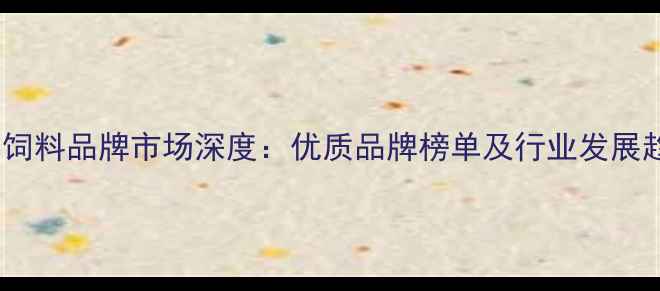 图片 江西饲料品牌市场深度：优质品牌榜单及行业发展趋势2