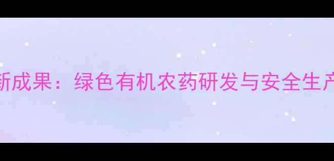 图片 江门农药厂创新成果：绿色有机农药研发与安全生产管理经验分享