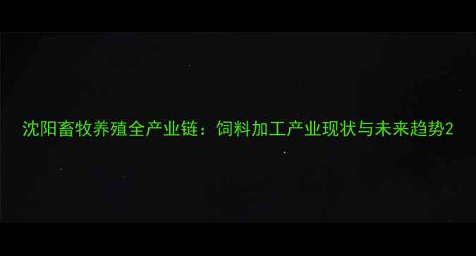 图片 沈阳畜牧养殖全产业链：饲料加工产业现状与未来趋势2