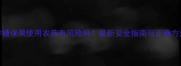图片 沙糖保果使用农药有风险吗？最新安全指南与正确方法