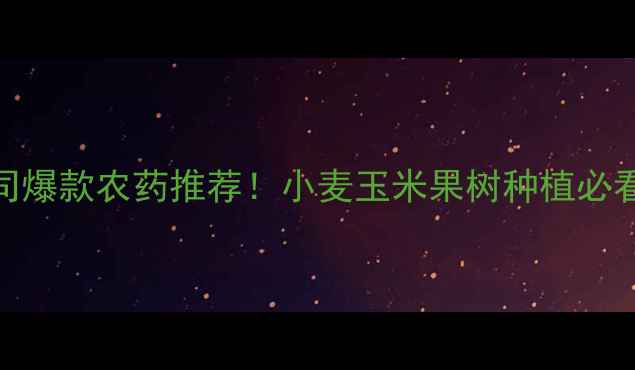 图片 河北佳博农药有限公司爆款农药推荐！小麦玉米果树种植必看病虫害防治全攻略🌾