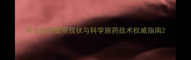 图片 河北农药使用现状与科学施药技术权威指南2