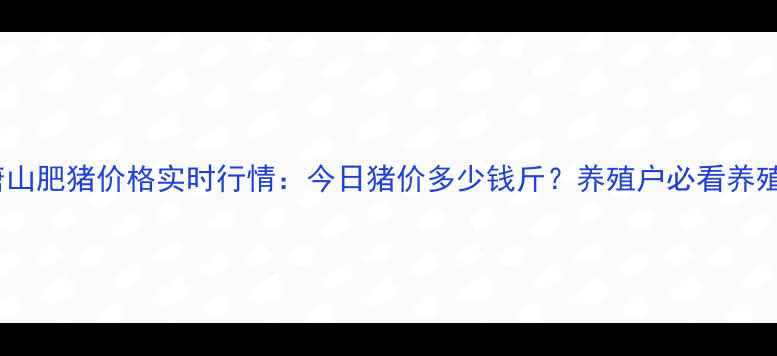 图片 河北唐山肥猪价格实时行情：今日猪价多少钱斤？养殖户必看养殖建议2