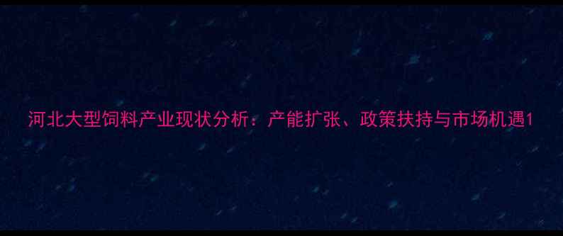 图片 河北大型饲料产业现状分析：产能扩张、政策扶持与市场机遇1