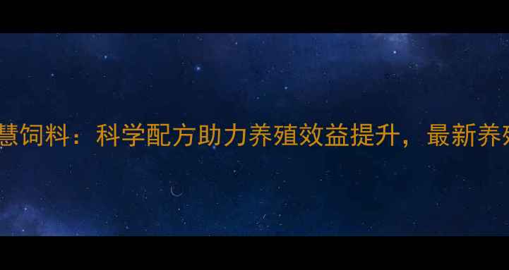 图片 河北牧慧饲料：科学配方助力养殖效益提升，最新养殖技术2