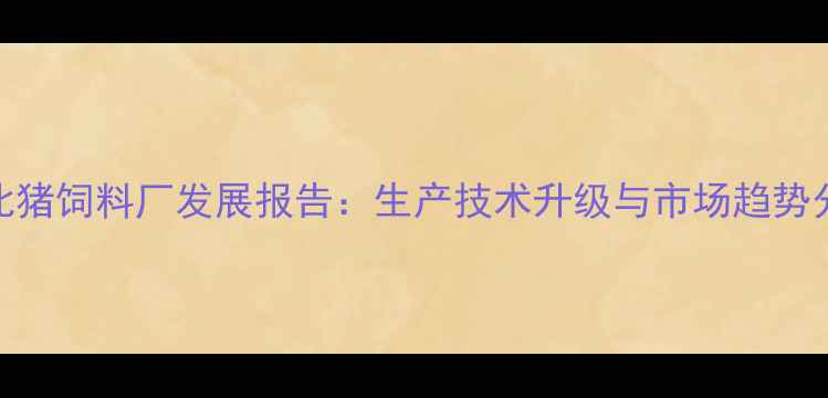 图片 河北猪饲料厂发展报告：生产技术升级与市场趋势分析