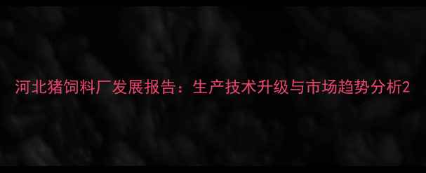 图片 河北猪饲料厂发展报告：生产技术升级与市场趋势分析2