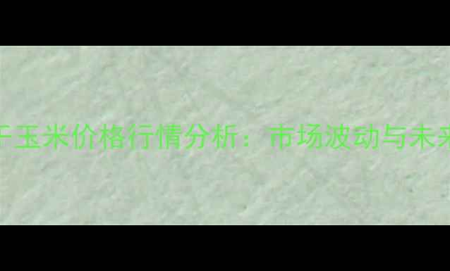 图片 河北衡水干玉米价格行情分析：市场波动与未来趋势解读