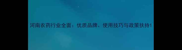 图片 河南农药行业全面：优质品牌、使用技巧与政策扶持1