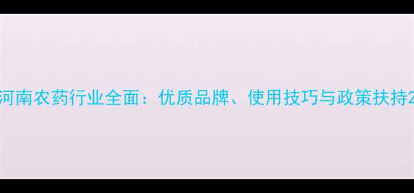 图片 河南农药行业全面：优质品牌、使用技巧与政策扶持2