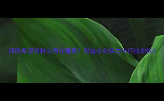 图片 河南希望饲料公司在哪里？权威企业实力与行业地位2