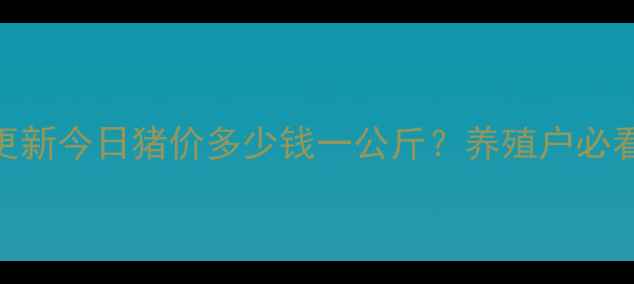 图片 河南济源生猪价格实时更新今日猪价多少钱一公斤？养殖户必看的行情分析+养殖建议2