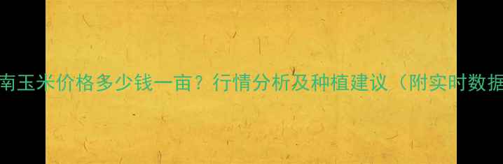 图片 河南玉米价格多少钱一亩？行情分析及种植建议（附实时数据）
