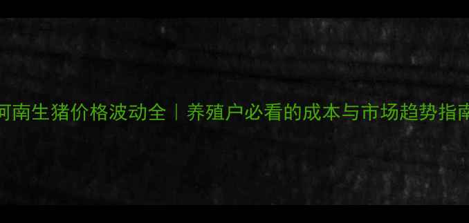 图片 河南生猪价格波动全｜养殖户必看的成本与市场趋势指南