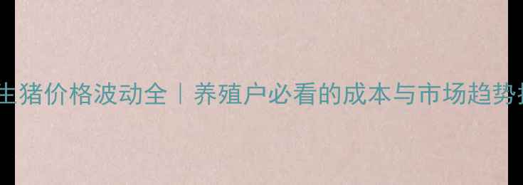 图片 河南生猪价格波动全｜养殖户必看的成本与市场趋势指南1