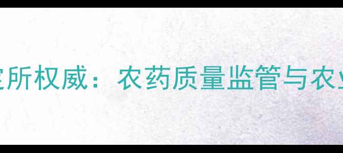 图片 河南省农药鉴定所权威：农药质量监管与农业科技应用指南