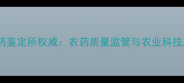 图片 河南省农药鉴定所权威：农药质量监管与农业科技应用指南1