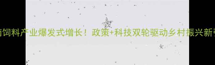 图片 河南饲料产业爆发式增长！政策+科技双轮驱动乡村振兴新引擎