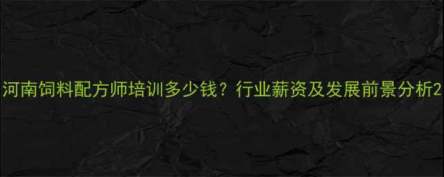 图片 河南饲料配方师培训多少钱？行业薪资及发展前景分析2