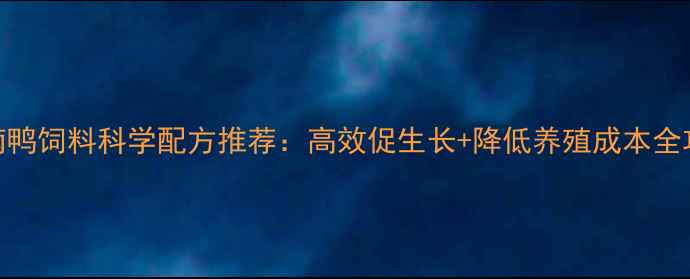 图片 河南鸭饲料科学配方推荐：高效促生长+降低养殖成本全攻略