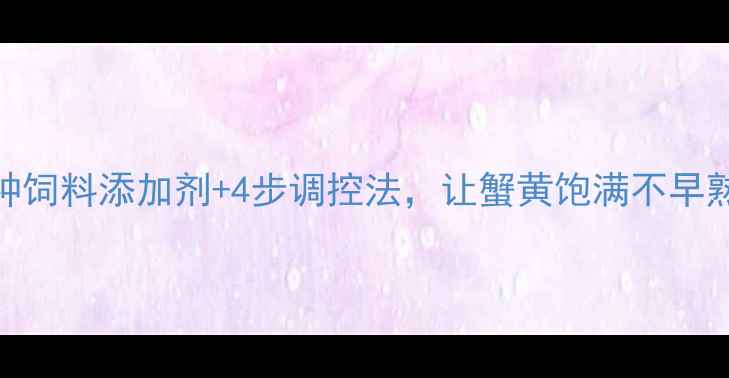 图片 河蟹早熟怎么办？3种饲料添加剂+4步调控法，让蟹黄饱满不早熟（附成本对照表）1
