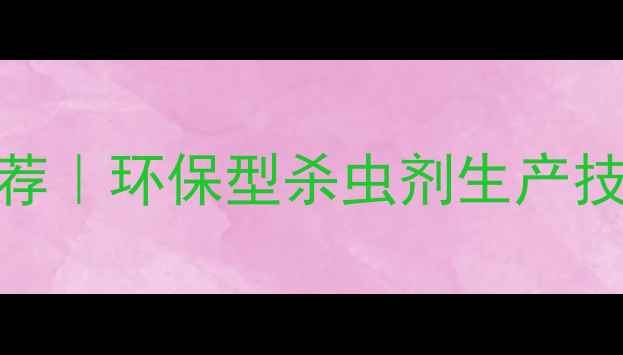 图片 泗水有机农业杀虫剂厂家推荐｜环保型杀虫剂生产技术升级指南（附产品手册）