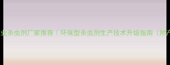 图片 泗水有机农业杀虫剂厂家推荐｜环保型杀虫剂生产技术升级指南（附产品手册）1