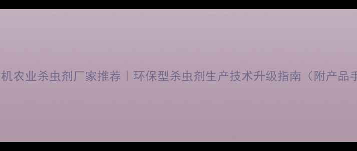图片 泗水有机农业杀虫剂厂家推荐｜环保型杀虫剂生产技术升级指南（附产品手册）2