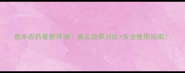 图片 泰禾农药最新评测｜真实效果对比+安全使用指南！