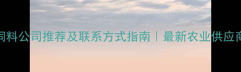 图片 洛阳饲料公司推荐及联系方式指南｜最新农业供应商名录