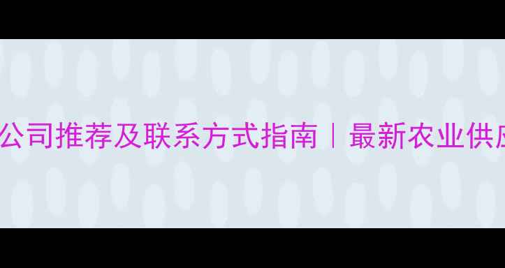 图片 洛阳饲料公司推荐及联系方式指南｜最新农业供应商名录2
