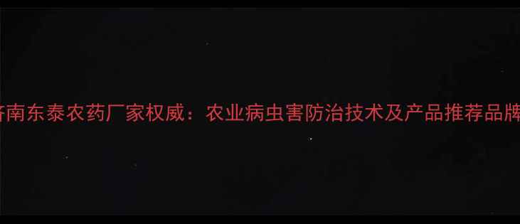 图片 济南东泰农药厂家权威：农业病虫害防治技术及产品推荐品牌2