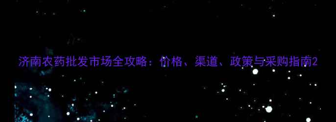 图片 济南农药批发市场全攻略：价格、渠道、政策与采购指南2