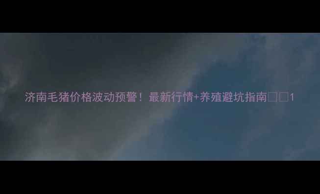 图片 济南毛猪价格波动预警！最新行情+养殖避坑指南🐷📈1